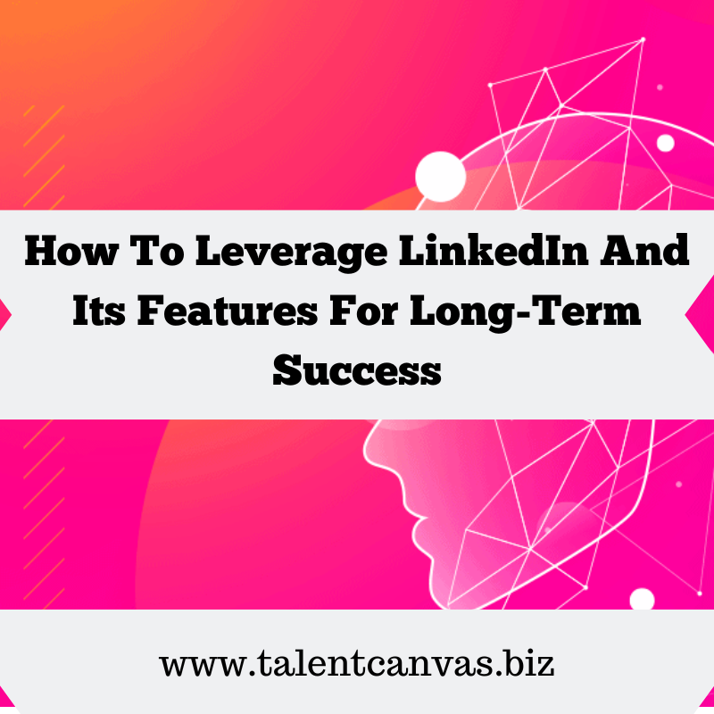 How To Leverage LinkedIn And Its Features For Long-Term Success